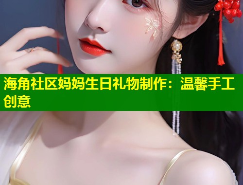 海角社区妈妈生日礼物制作：温馨手工创意  第2张