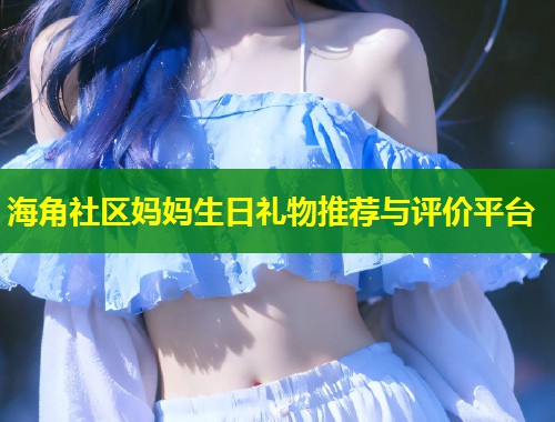 海角社区妈妈生日礼物推荐与评价平台  第1张