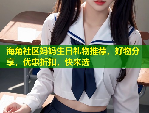 海角社区妈妈生日礼物推荐，好物分享，优惠折扣，快来选  第1张