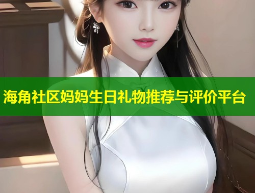海角社区妈妈生日礼物推荐与评价平台  第2张