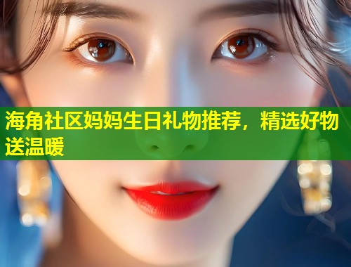 海角社区妈妈生日礼物推荐，精选好物送温暖  第1张