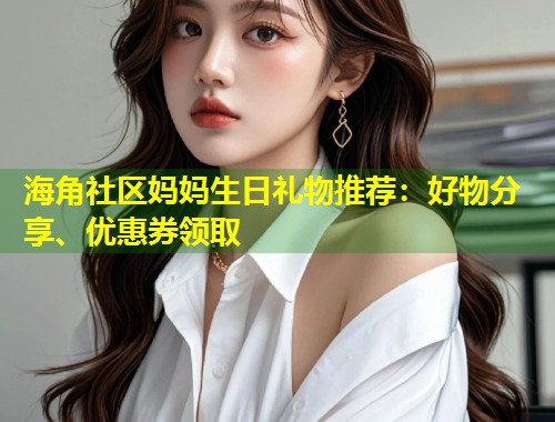 海角社区妈妈生日礼物推荐：好物分享、优惠券领取  第1张