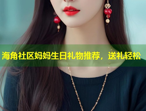 海角社区妈妈生日礼物推荐，送礼轻松  第1张