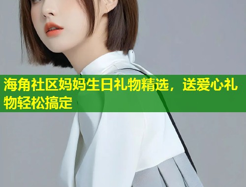 海角社区妈妈生日礼物精选，送爱心礼物轻松搞定  第1张