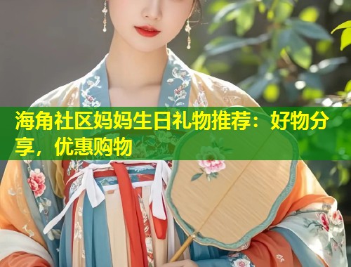 海角社区妈妈生日礼物推荐：好物分享，优惠购物  第2张