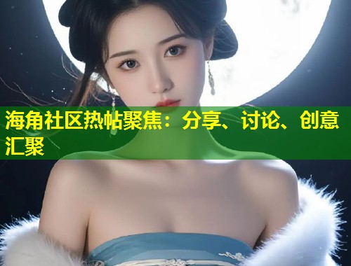 海角社区热帖聚焦：分享、讨论、创意汇聚  第1张