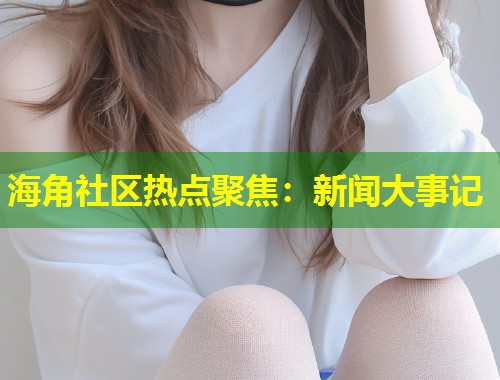 海角社区热点聚焦：新闻大事记  第1张