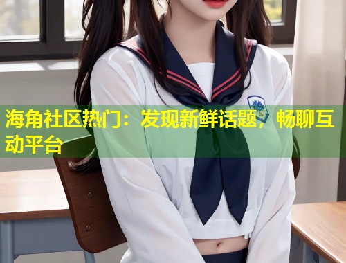 海角社区热门：发现新鲜话题，畅聊互动平台  第1张