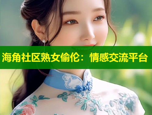 海角社区熟女偷伦：情感交流平台  第1张