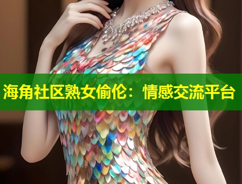 海角社区熟女偷伦：情感交流平台  第2张
