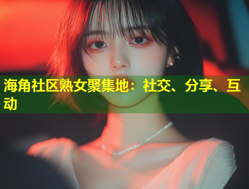 海角社区熟女聚集地：社交、分享、互动  第1张