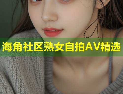 海角社区熟女自拍AV精选  第1张