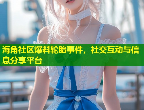海角社区爆料轮胎事件，社交互动与信息分享平台  第1张
