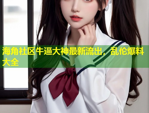海角社区牛逼大神最新流出，乱伦爆料大全  第1张