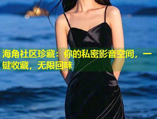 海角社区珍藏：你的私密影音空间，一键收藏，无限回味  第1张