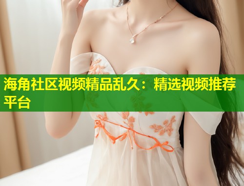 海角社区视频精品乱久：精选视频推荐平台  第1张