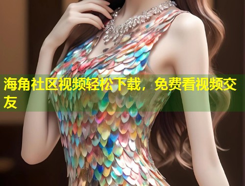 海角社区视频轻松下载，免费看视频交友  第1张