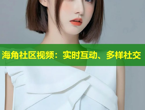 海角社区视频：实时互动、多样社交  第1张