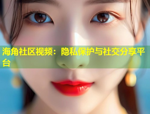 海角社区视频：隐私保护与社交分享平台  第1张