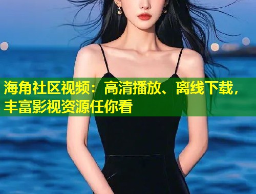 海角社区视频：高清播放、离线下载，丰富影视资源任你看  第1张