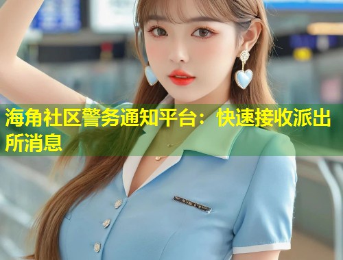 海角社区警务通知平台：快速接收派出所消息  第1张