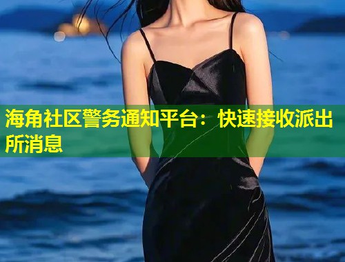 海角社区警务通知平台：快速接收派出所消息  第2张