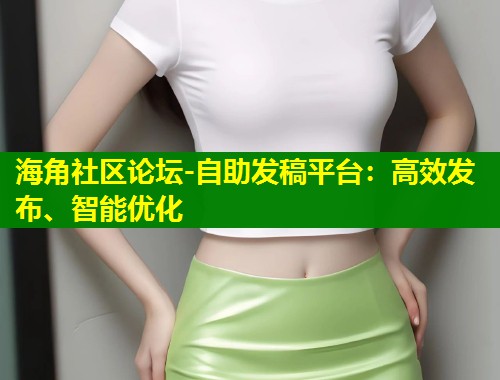 海角社区论坛-自助发稿平台：高效发布、智能优化  第1张