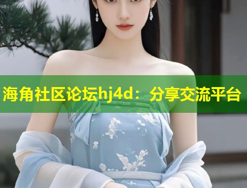 海角社区论坛hj4d：分享交流平台  第1张
