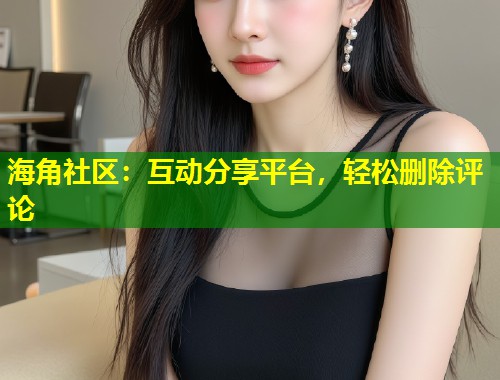 海角社区：互动分享平台，轻松删除评论  第1张