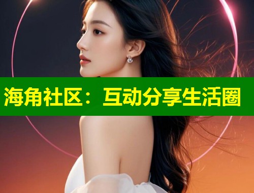 海角社区：互动分享生活圈  第1张