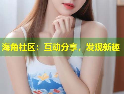 海角社区：互动分享，发现新趣  第1张