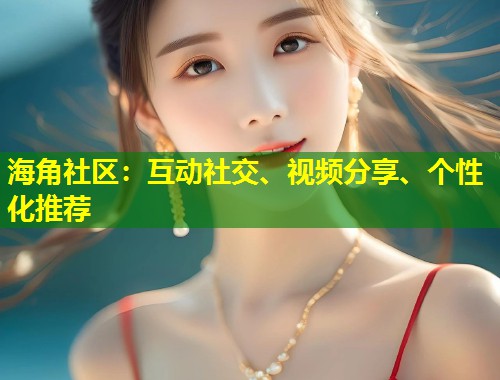 海角社区：互动社交、视频分享、个性化推荐  第1张