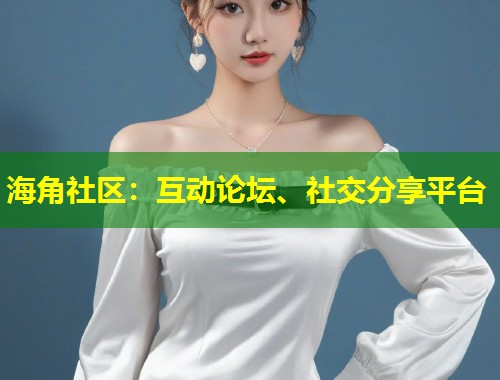 海角社区：互动论坛、社交分享平台  第1张