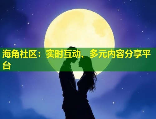 海角社区：实时互动、多元内容分享平台  第1张