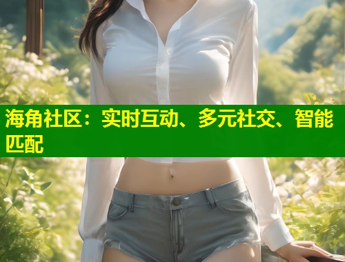 海角社区：实时互动、多元社交、智能匹配  第2张