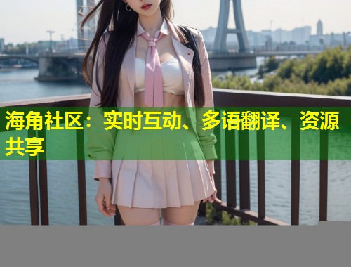 海角社区：实时互动、多语翻译、资源共享  第1张