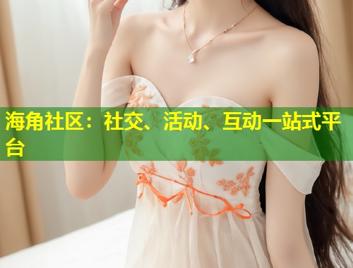 海角社区：社交、活动、互动一站式平台  第1张