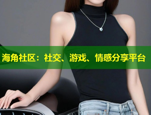 海角社区：社交、游戏、情感分享平台  第1张