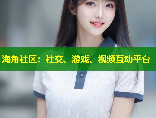 海角社区：社交、游戏、视频互动平台  第1张
