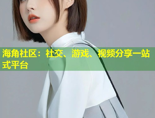 海角社区：社交、游戏、视频分享一站式平台  第1张