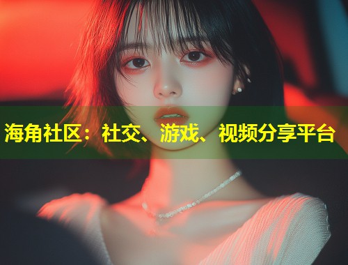 海角社区：社交、游戏、视频分享平台  第1张
