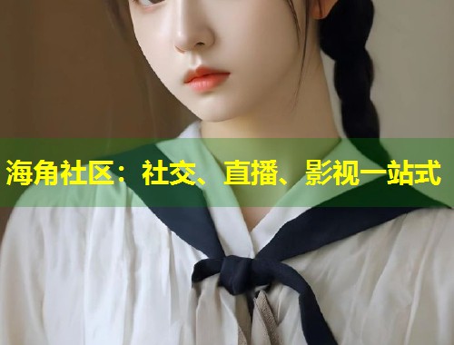 海角社区：社交、直播、影视一站式  第1张
