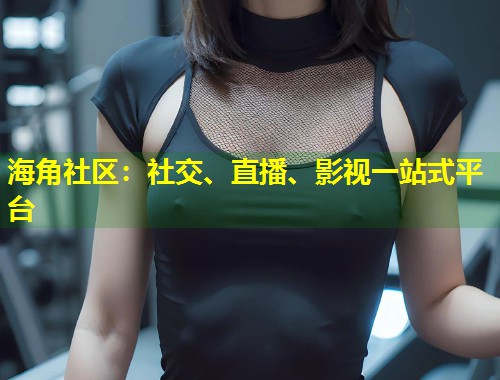 海角社区：社交、直播、影视一站式平台  第1张