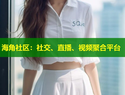 海角社区：社交、直播、视频聚合平台  第1张