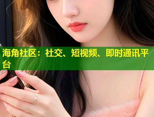 海角社区：社交、短视频、即时通讯平台  第1张