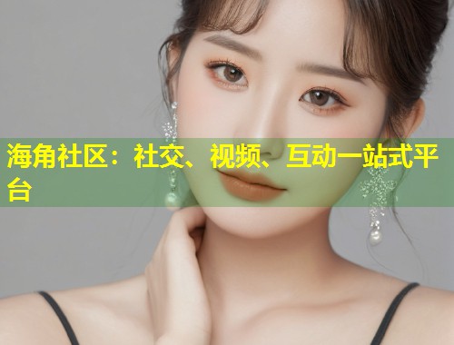 海角社区：社交、视频、互动一站式平台  第1张