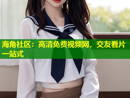 海角社区：高清免费视频网，交友看片一站式  第1张