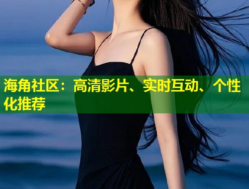 海角社区：高清影片、实时互动、个性化推荐  第1张