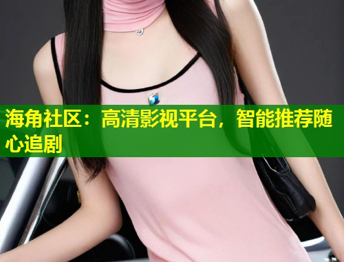 海角社区：高清影视平台，智能推荐随心追剧  第1张