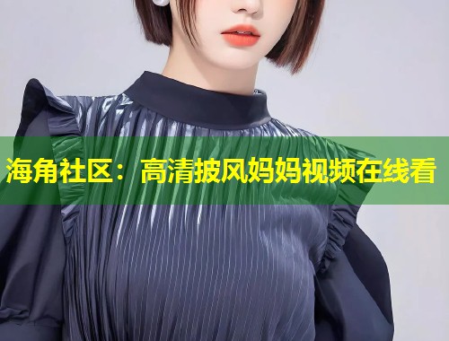 海角社区：高清披风妈妈视频在线看  第1张